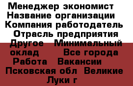 Менеджер-экономист › Название организации ­ Компания-работодатель › Отрасль предприятия ­ Другое › Минимальный оклад ­ 1 - Все города Работа » Вакансии   . Псковская обл.,Великие Луки г.